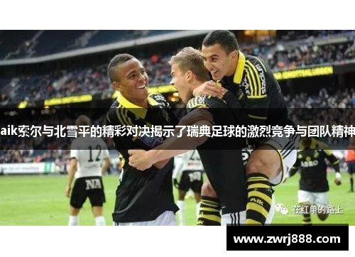 aik索尔与北雪平的精彩对决揭示了瑞典足球的激烈竞争与团队精神