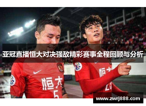 亚冠直播恒大对决强敌精彩赛事全程回顾与分析
