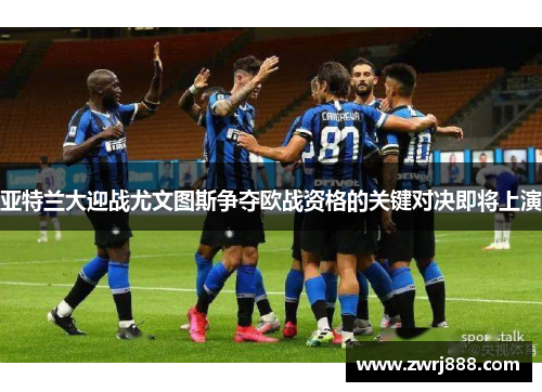 亚特兰大迎战尤文图斯争夺欧战资格的关键对决即将上演