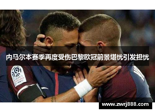 内马尔本赛季再度受伤巴黎欧冠前景堪忧引发担忧
