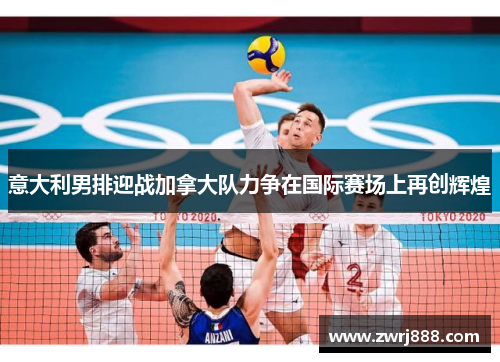 意大利男排迎战加拿大队力争在国际赛场上再创辉煌