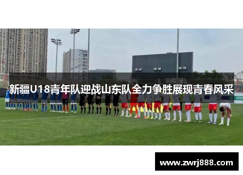 新疆U18青年队迎战山东队全力争胜展现青春风采