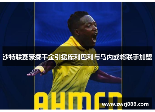 沙特联赛豪掷千金引援库利巴利与马内或将联手加盟